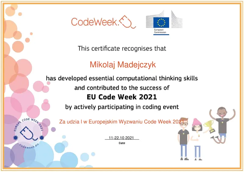 CodeWeek. This certificate recognises that Mikolaj Madejczyk has developed essential computational thinking skills and contributed to the success of EU Code Week 2021 by actively participating in coding event. Za udział w Europejskim Wyzwaniu Code Week 2021. 11-22.10.2021