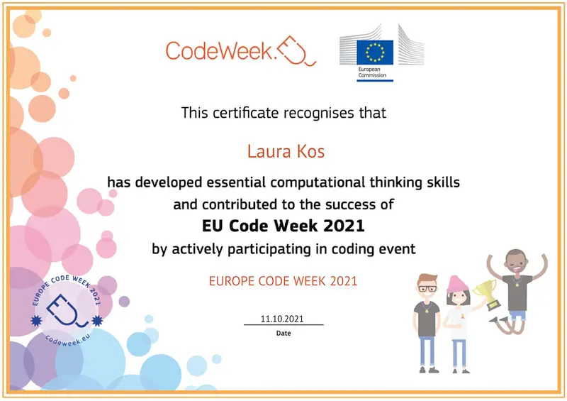 CodeWeek. This certificate recognises that Laura Kos has developed essential computational thinking skills and contributed to the success of EU Code Week 2021 by actively participating in coding event. EUROPE CODE WEEK 2021 11.10.2021